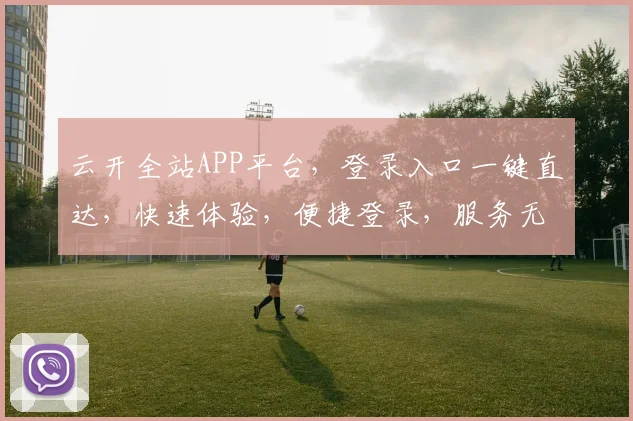 云开全站APP平台，登录入口一键直达，快速体验，便捷登录，服务无忧，三步完成。