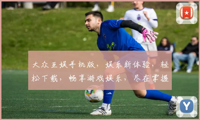 大众互娱手机版，娱乐新体验，轻松下载，畅享游戏娱乐，尽在掌握，不容错过