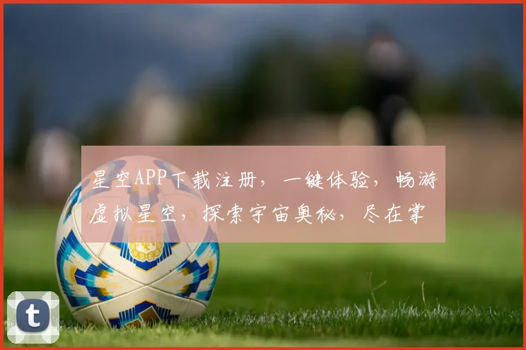 星空APP下载注册，一键体验，畅游虚拟星空，探索宇宙奥秘，尽在掌握，不容错过