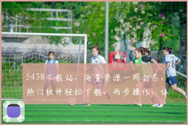 5438下载站，海量资源一网打尽，热门软件轻松下载，两步操作，体验畅快