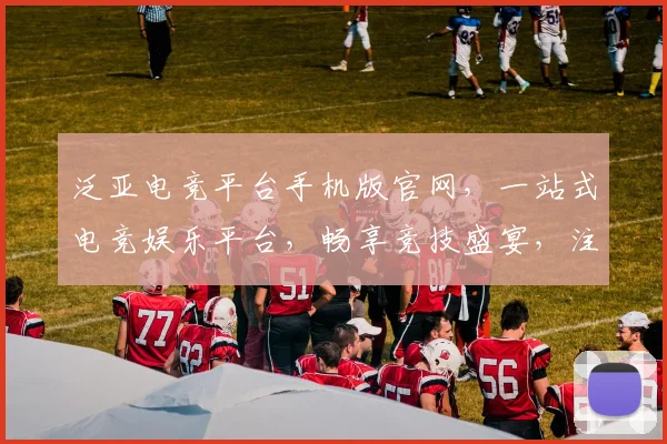 泛亚电竞平台手机版官网，一站式电竞娱乐平台，畅享竞技盛宴，注册就送福利，不容错过