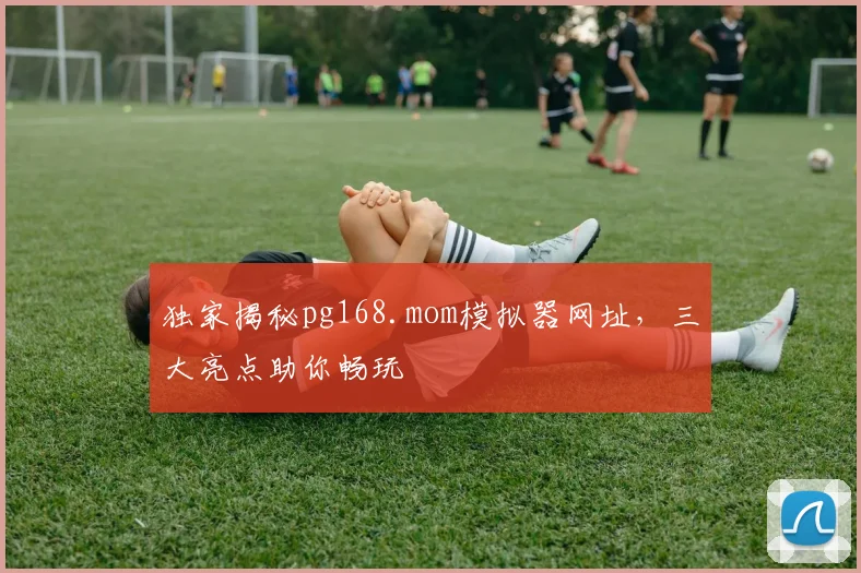 独家揭秘pg168.mom模拟器网址，三大亮点助你畅玩