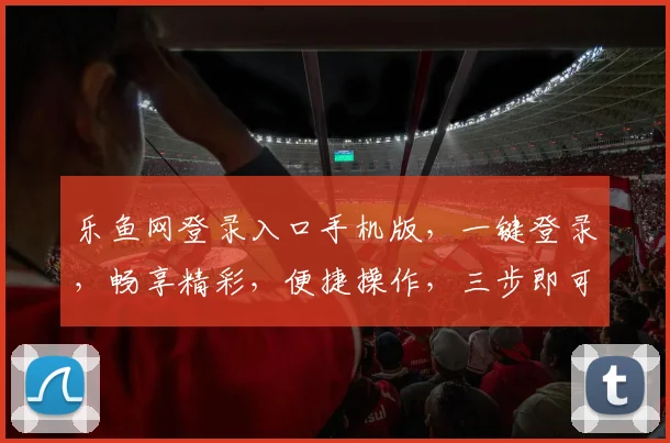 乐鱼网登录入口手机版，一键登录，畅享精彩，便捷操作，三步即可完成，不容错过