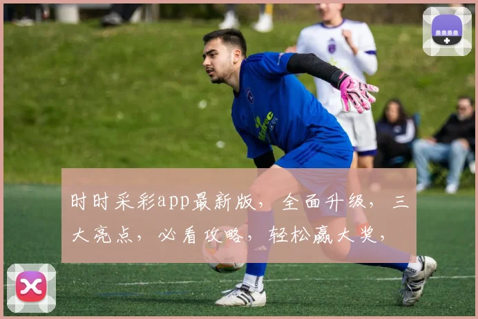 时时采彩app最新版，全面升级，三大亮点，必看攻略，轻松赢大奖，不容错过