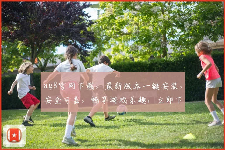 ag8官网下载，最新版本一键安装，安全可靠，畅享游戏乐趣，立即下载体验