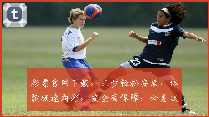 彩票官网下载，三步轻松安装，体验极速购彩，安全有保障，必看攻略，不容错过