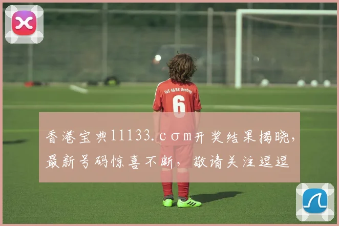 香港宝典11133.cσm开奖结果揭晓，最新号码惊喜不断，敬请关注逗逗逗