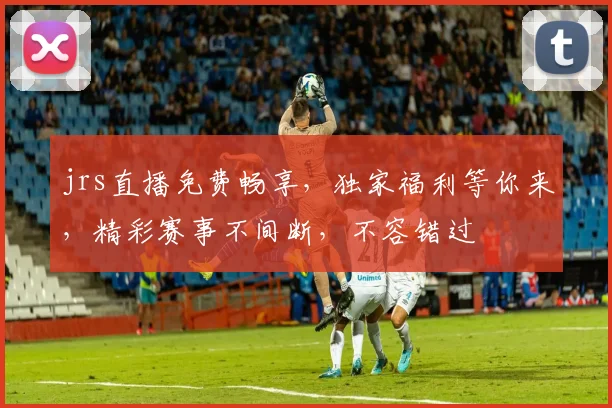 jrs直播免费畅享，独家福利等你来，精彩赛事不间断，不容错过