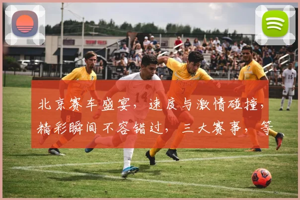 北京赛车盛宴，速度与激情碰撞，精彩瞬间不容错过，三大赛事，等你来战