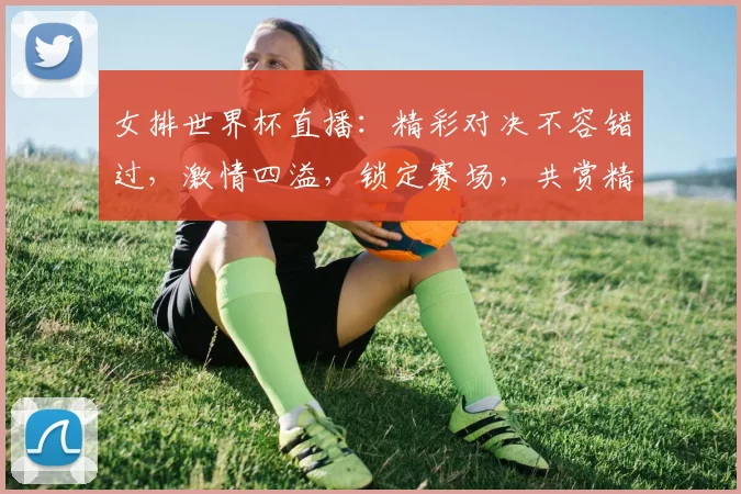 女排世界杯直播：精彩对决不容错过，激情四溢，锁定赛场，共赏精彩