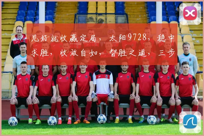 见好就收赢定局，太阳9728，稳中求胜，收放自如，智胜之道，三步策略。