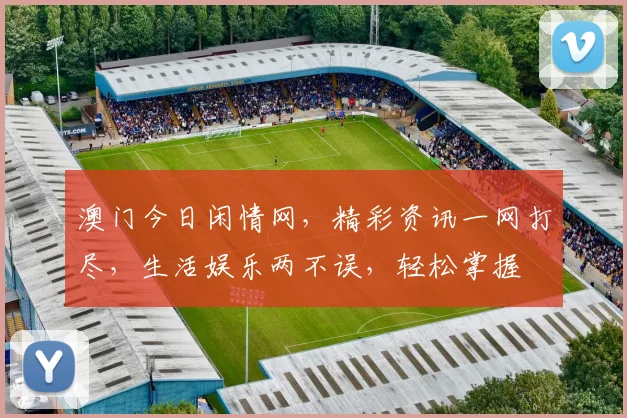 澳门今日闲情网，精彩资讯一网打尽，生活娱乐两不误，轻松掌握