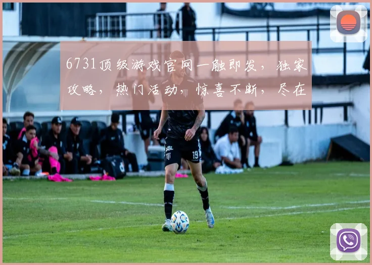6731顶级游戏官网一触即发，独家攻略，热门活动，惊喜不断，尽在掌握