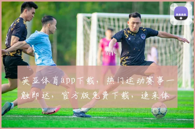 英亚体育app下载，热门运动赛事一触即达，官方版免费下载，速来体验