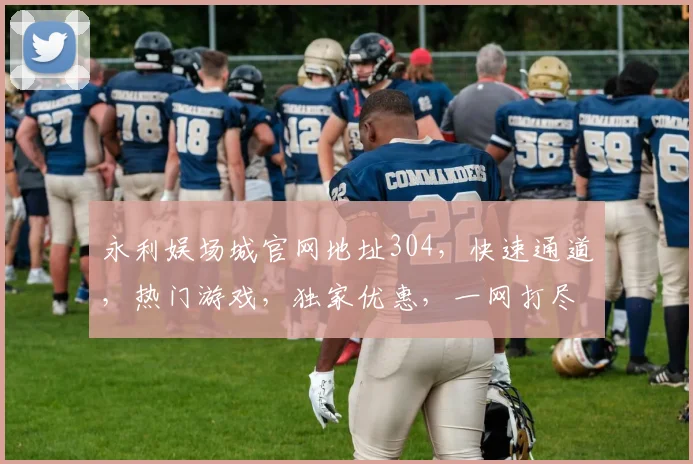 永利娱场城官网地址304，快速通道，热门游戏，独家优惠，一网打尽